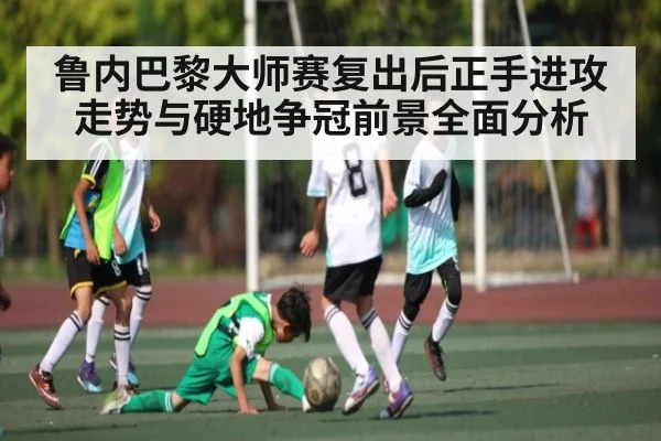 鲁内巴黎大师赛复出后正手进攻走势与硬地争冠前景全面分析