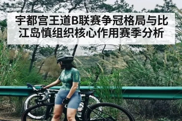 宇都宫王道B联赛争冠格局与比江岛慎组织核心作用赛季分析
